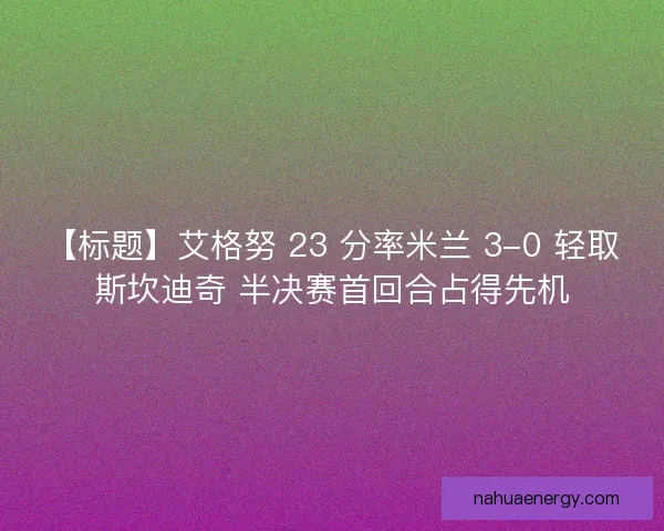 【标题】艾格努 23 分率米兰 3-0 轻取斯坎迪奇 半决赛首回合占得先机