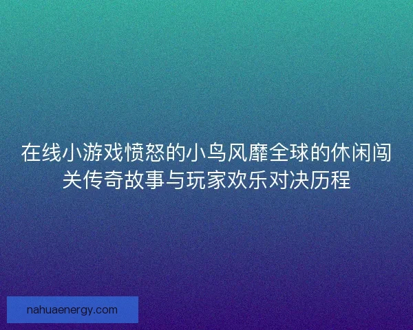在线小游戏愤怒的小鸟风靡全球的休闲闯关传奇故事与玩家欢乐对决历程