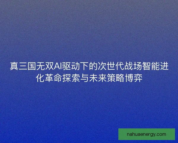 真三国无双AI驱动下的次世代战场智能进化革命探索与未来策略博弈