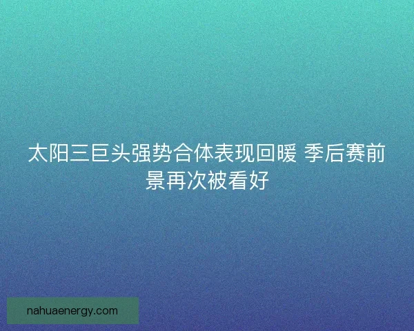 太阳三巨头强势合体表现回暖 季后赛前景再次被看好