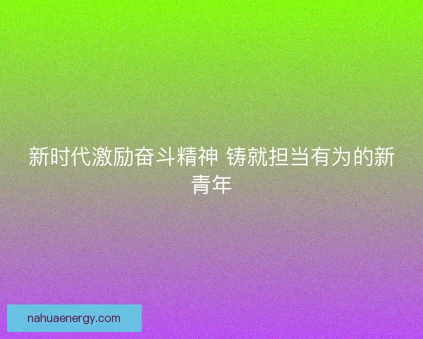 新时代激励奋斗精神 铸就担当有为的新青年