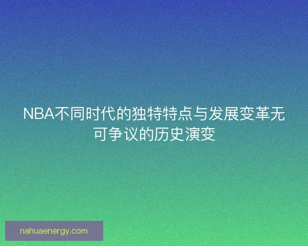 NBA不同时代的独特特点与发展变革无可争议的历史演变