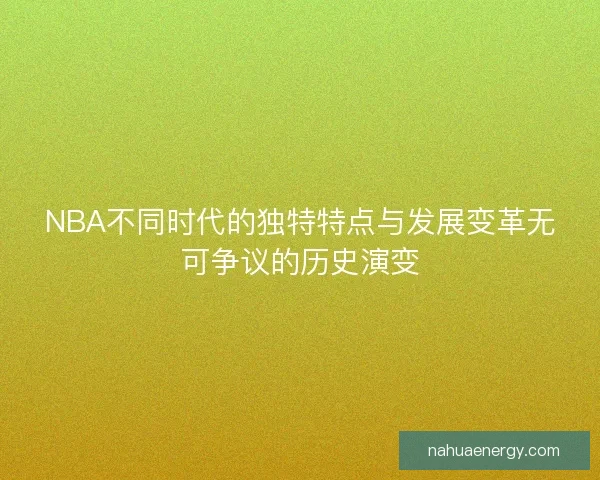 NBA不同时代的独特特点与发展变革无可争议的历史演变